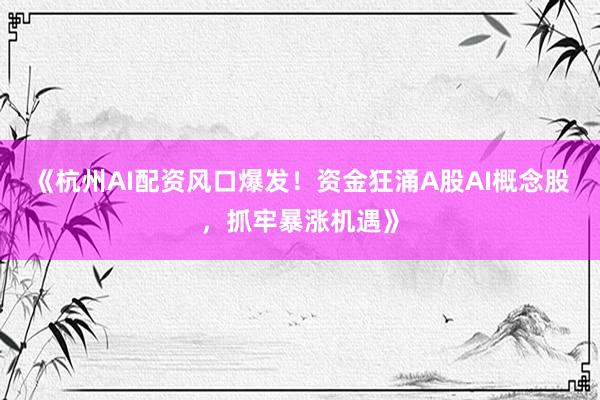 《杭州AI配资风口爆发！资金狂涌A股AI概念股，抓牢暴涨机遇》