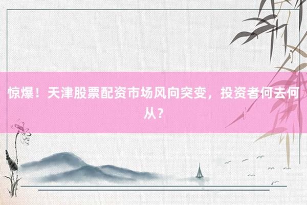 惊爆！天津股票配资市场风向突变，投资者何去何从？