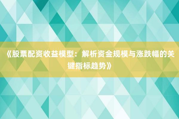 《股票配资收益模型：解析资金规模与涨跌幅的关键指标趋势》
