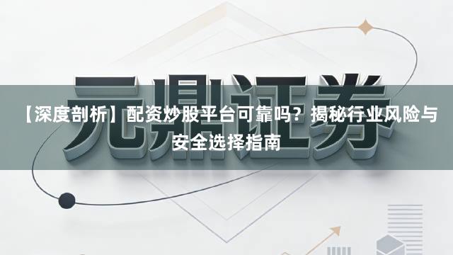 【深度剖析】配资炒股平台可靠吗？揭秘行业风险与安全选择指南