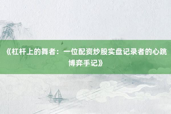 《杠杆上的舞者：一位配资炒股实盘记录者的心跳博弈手记》