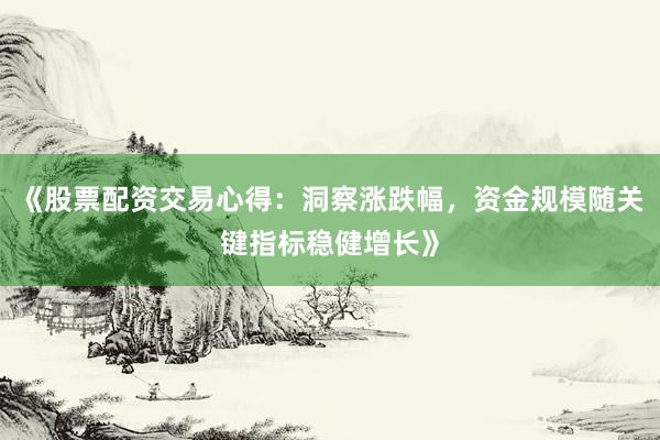 《股票配资交易心得:洞察涨跌幅,资金规模随关键指标稳健增长》