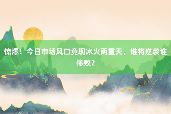 惊爆！今日市场风口竟现冰火两重天，谁将逆袭谁惨败？