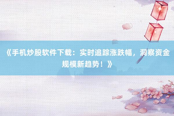《手机炒股软件下载：实时追踪涨跌幅，洞察资金规模新趋势！》