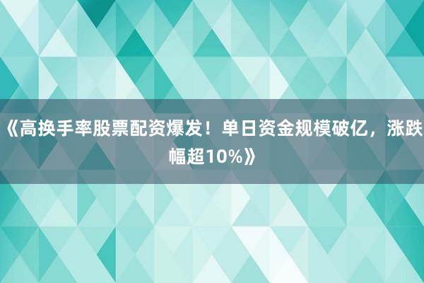 《高换手率股票配资爆发！单日资金规模破亿，涨跌幅超10%》