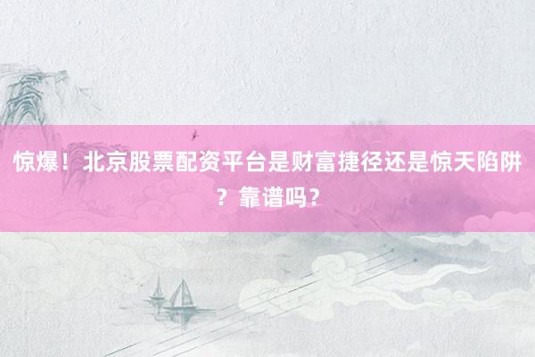 惊爆！北京股票配资平台是财富捷径还是惊天陷阱？靠谱吗？