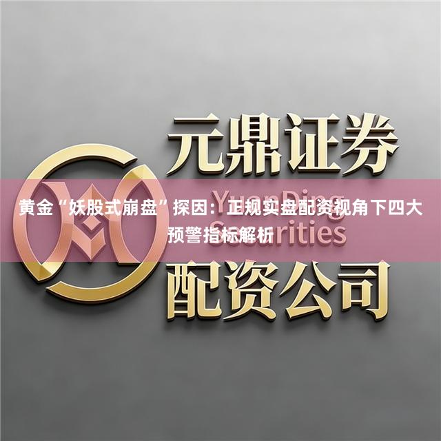 黄金“妖股式崩盘”探因：正规实盘配资视角下四大预警指标解析