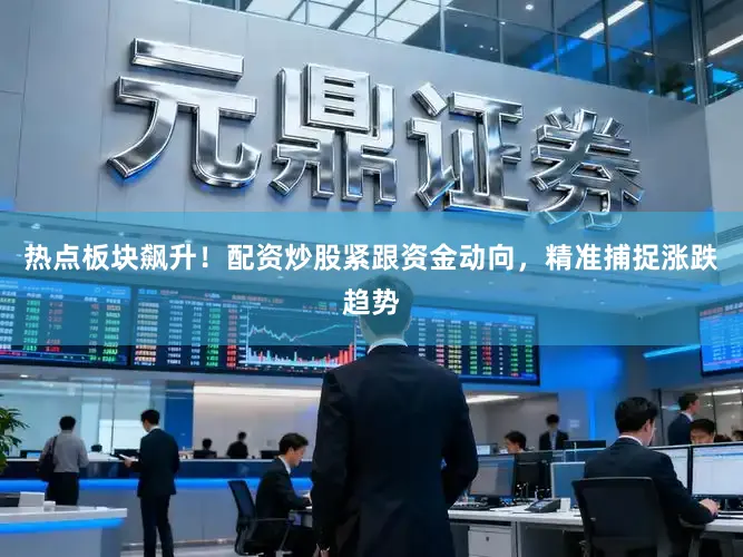 热点板块飙升！配资炒股紧跟资金动向，精准捕捉涨跌趋势