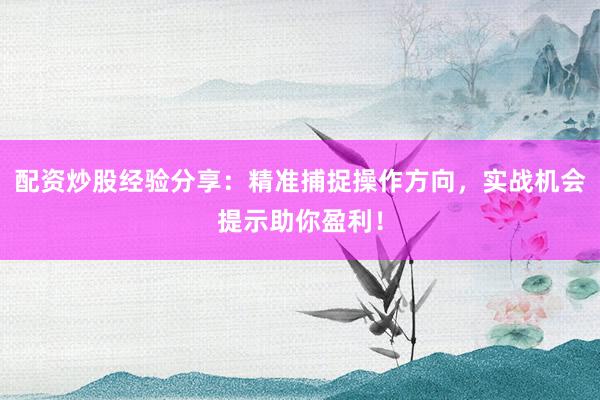 配资炒股经验分享：精准捕捉操作方向，实战机会提示助你盈利！