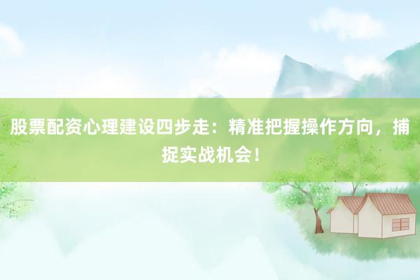 股票配资心理建设四步走：精准把握操作方向，捕捉实战机会！
