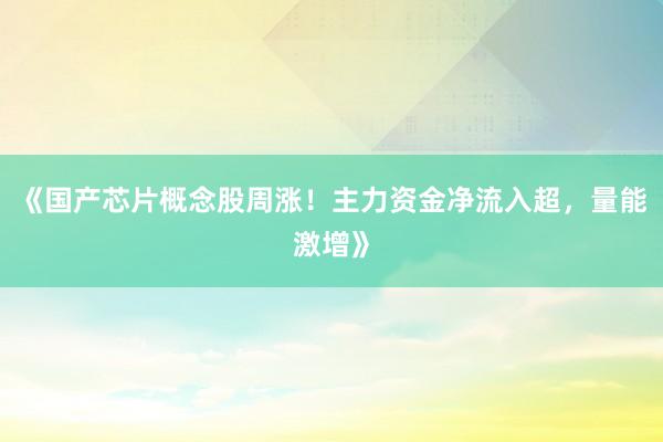 《国产芯片概念股周涨！主力资金净流入超，量能激增》