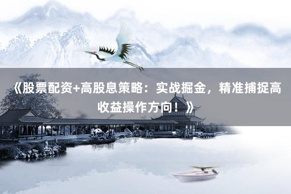 《股票配资+高股息策略：实战掘金，精准捕捉高收益操作方向！》