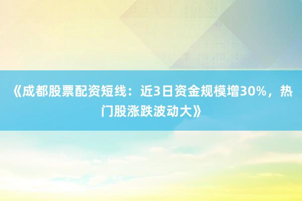 《成都股票配资短线：近3日资金规模增30%，热门股涨跌波动大》