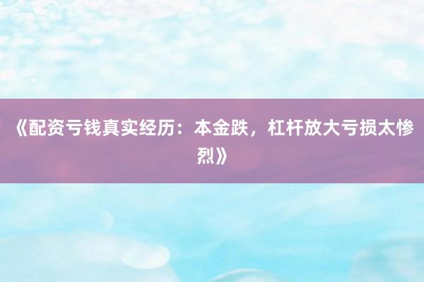 《配资亏钱真实经历:本金跌,杠杆放大亏损太惨烈》