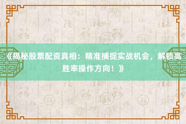 《揭秘股票配资真相:精准捕捉实战机会,解锁高胜率操作方向!》