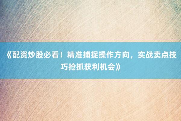 《配资炒股必看！精准捕捉操作方向，实战卖点技巧抢抓获利机会》
