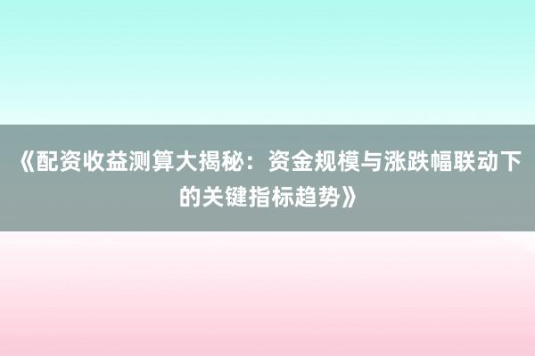 《配资收益测算大揭秘：资金规模与涨跌幅联动下的关键指标趋势》