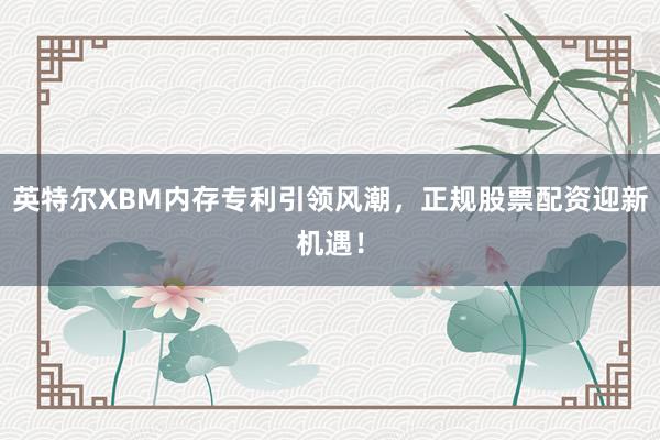 英特尔XBM内存专利引领风潮，正规股票配资迎新机遇！