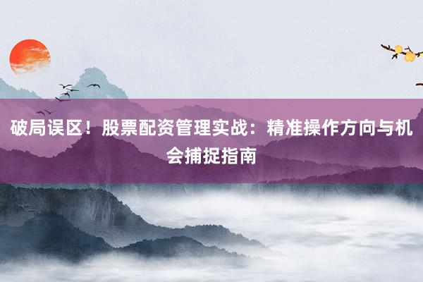 破局误区！股票配资管理实战：精准操作方向与机会捕捉指南