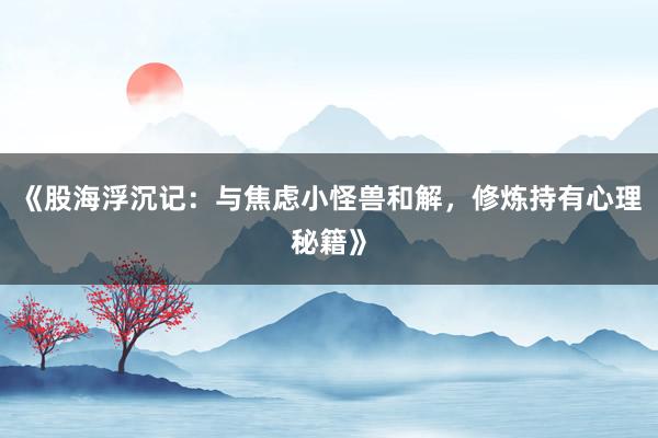 《股海浮沉记：与焦虑小怪兽和解，修炼持有心理秘籍》