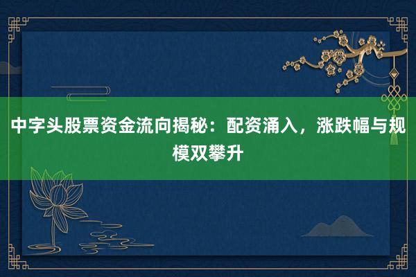 中字头股票资金流向揭秘：配资涌入，涨跌幅与规模双攀升