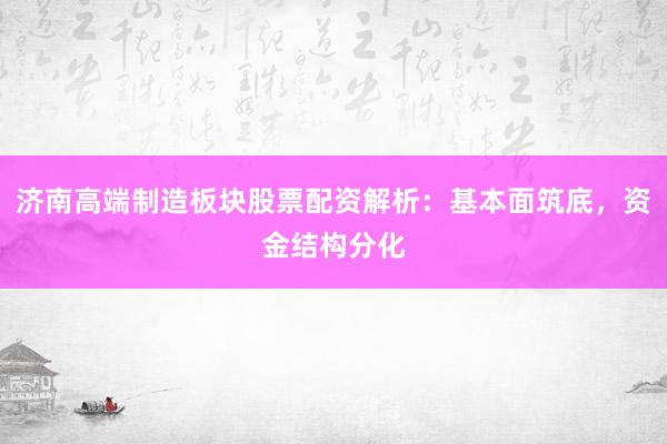 济南高端制造板块股票配资解析：基本面筑底，资金结构分化