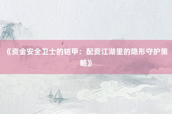 《资金安全卫士的铠甲：配资江湖里的隐形守护策略》
