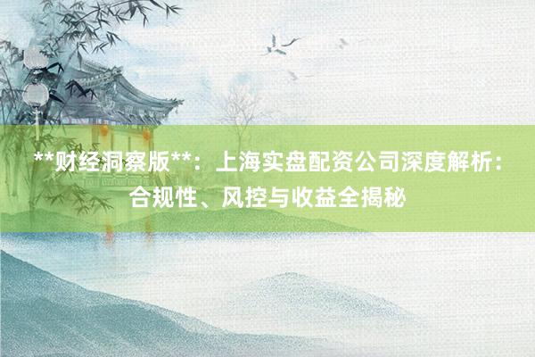 **财经洞察版**：上海实盘配资公司深度解析：合规性、风控与收益全揭秘
