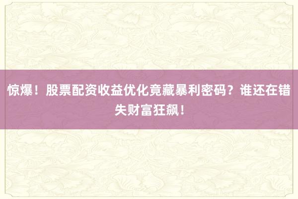 惊爆！股票配资收益优化竟藏暴利密码？谁还在错失财富狂飙！