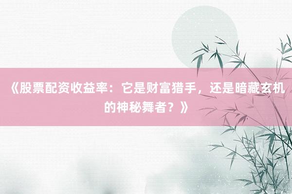 《股票配资收益率：它是财富猎手，还是暗藏玄机的神秘舞者？》