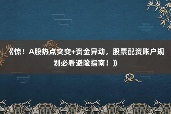 《惊！A股热点突变+资金异动，股票配资账户规划必看避险指南！》