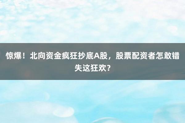 惊爆！北向资金疯狂抄底A股，股票配资者怎敢错失这狂欢？