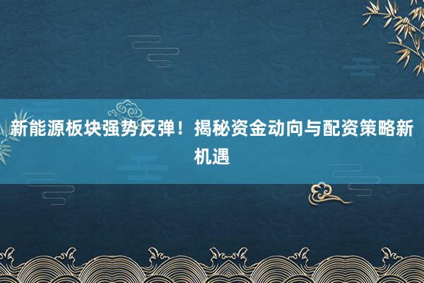 新能源板块强势反弹！揭秘资金动向与配资策略新机遇