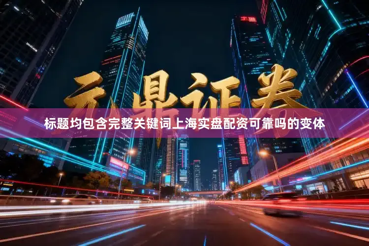 标题均包含完整关键词上海实盘配资可靠吗的变体
