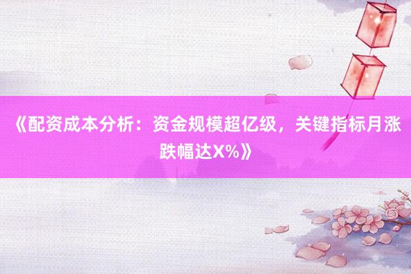 《配资成本分析：资金规模超亿级，关键指标月涨跌幅达X%》