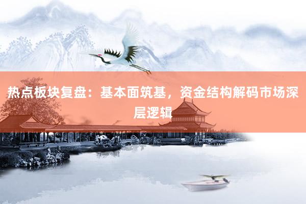 热点板块复盘：基本面筑基，资金结构解码市场深层逻辑
