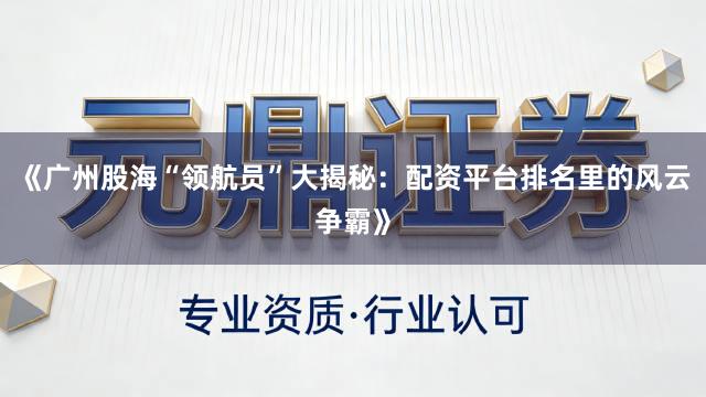 《广州股海“领航员”大揭秘：配资平台排名里的风云争霸》