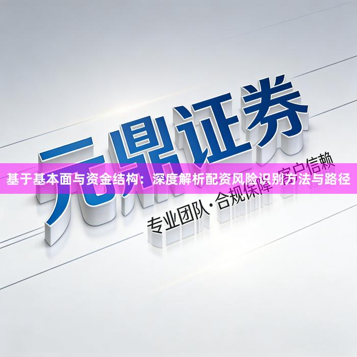 基于基本面与资金结构：深度解析配资风险识别方法与路径