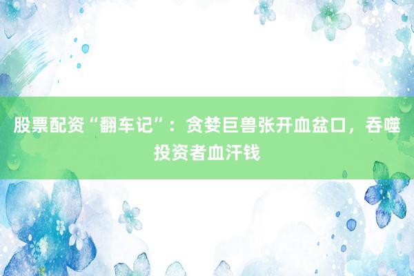 股票配资“翻车记”：贪婪巨兽张开血盆口，吞噬投资者血汗钱