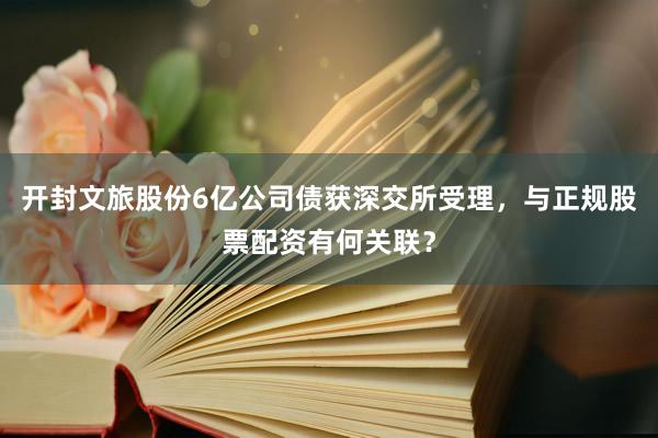 开封文旅股份6亿公司债获深交所受理，与正规股票配资有何关联？