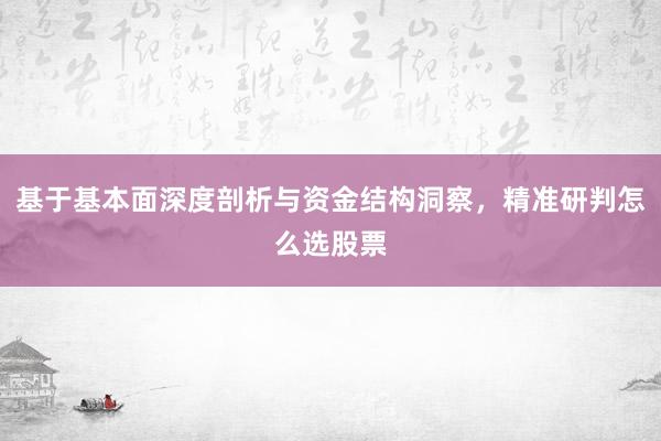 基于基本面深度剖析与资金结构洞察，精准研判怎么选股票