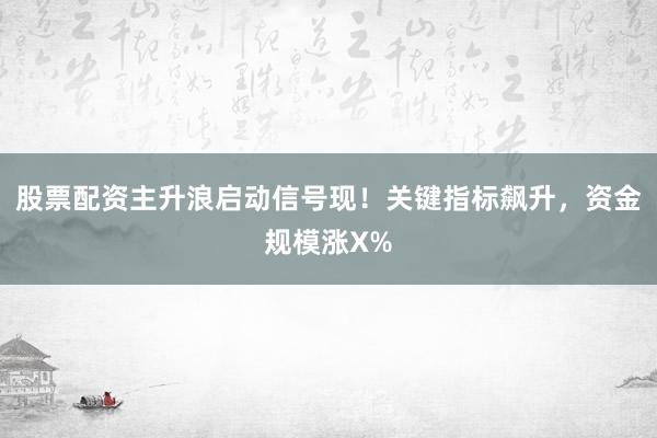 股票配资主升浪启动信号现！关键指标飙升，资金规模涨X%