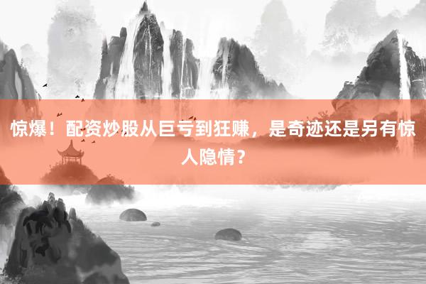 惊爆!配资炒股从巨亏到狂赚,是奇迹还是另有惊人隐情?