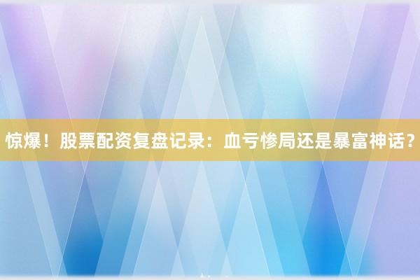 惊爆!股票配资复盘记录:血亏惨局还是暴富神话?