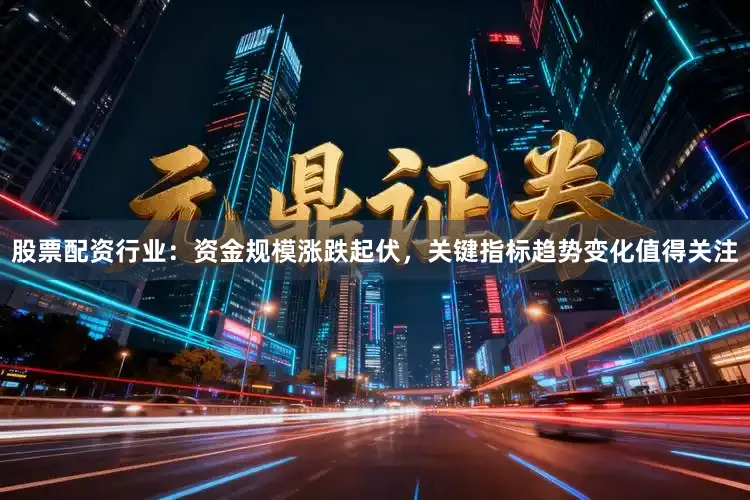 股票配资行业:资金规模涨跌起伏,关键指标趋势变化值得关注