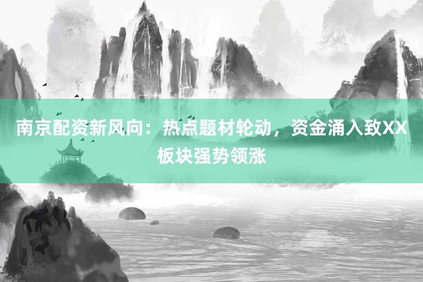 南京配资新风向：热点题材轮动，资金涌入致XX板块强势领涨