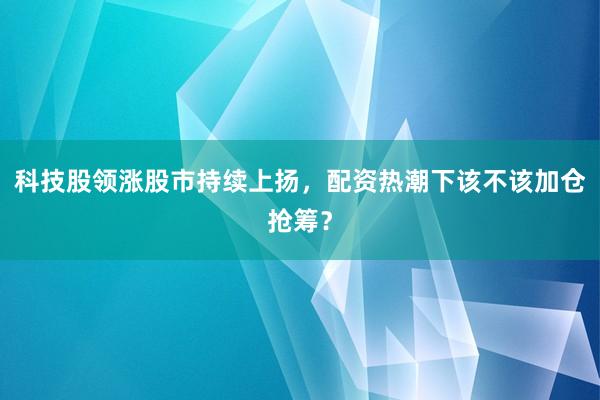 科技股领涨股市持续上扬，配资热潮下该不该加仓抢筹？