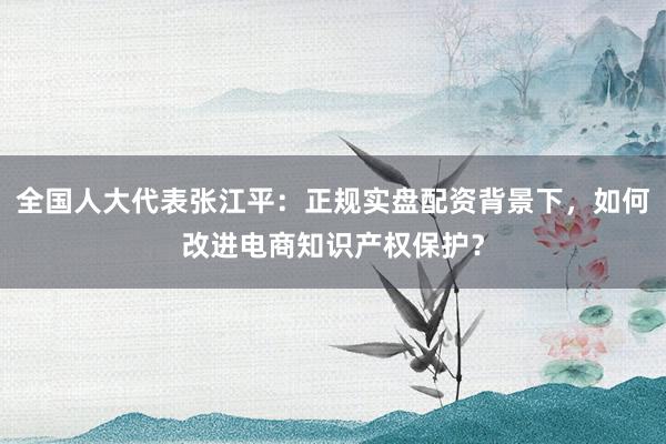 全国人大代表张江平：正规实盘配资背景下，如何改进电商知识产权保护？