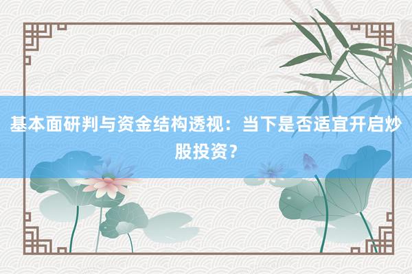 基本面研判与资金结构透视：当下是否适宜开启炒股投资？
