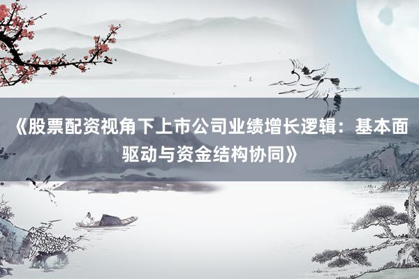《股票配资视角下上市公司业绩增长逻辑：基本面驱动与资金结构协同》